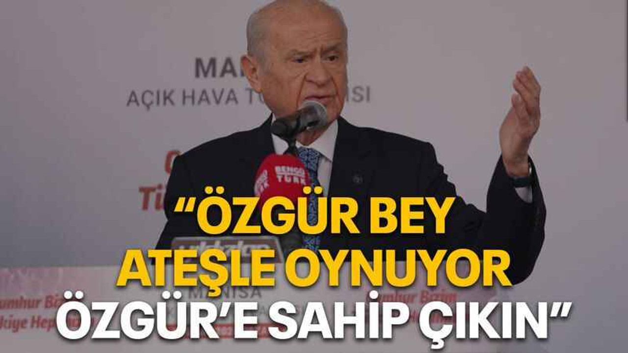 Bahçeli: Özgür Bey ateşle oynuyor, Özgür’e sahip çıkın